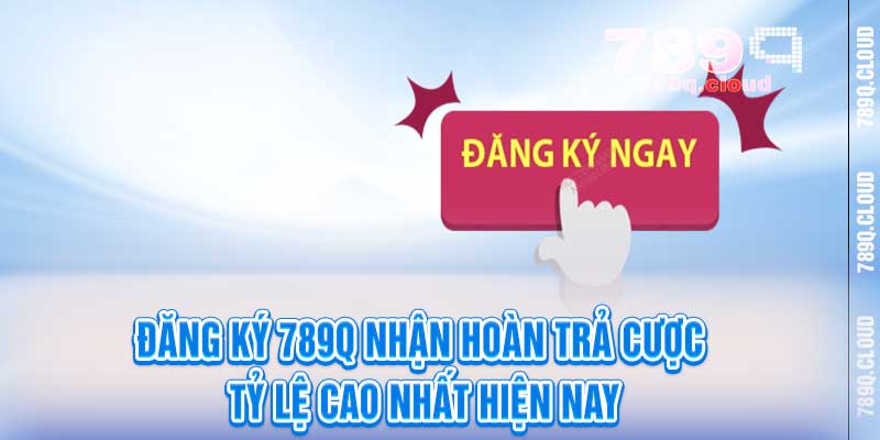 Đăng Ký 789q Nhận Hoàn Trả Cược - Tỷ Lệ Cao Nhất Hiện Nay