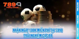 Nhận Ngay 100K Miễn Phí Tại 789q - Trải Nghiệm Cực Đã