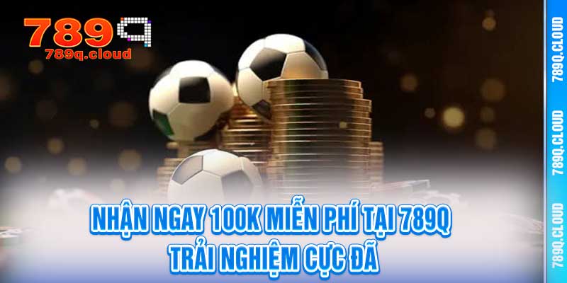 Nhận Ngay 100K Miễn Phí Tại 789q - Trải Nghiệm Cực Đã