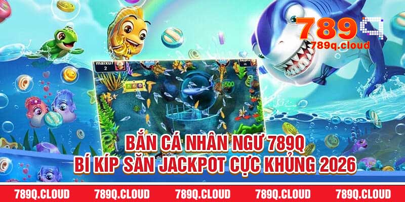 Bắn Cá Nhân Ngư 789q – Bí Kíp Săn Jackpot Cực Khủng 2026
