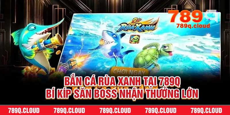 Bắn Cá Rùa Xanh Tại 789q – Bí Kíp Săn Boss Nhận Thưởng Lớn