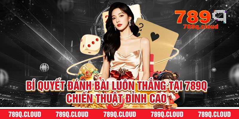 Bí Quyết Đánh Bài Luôn Thắng Tại 789q – Chiến Thuật Đỉnh Cao