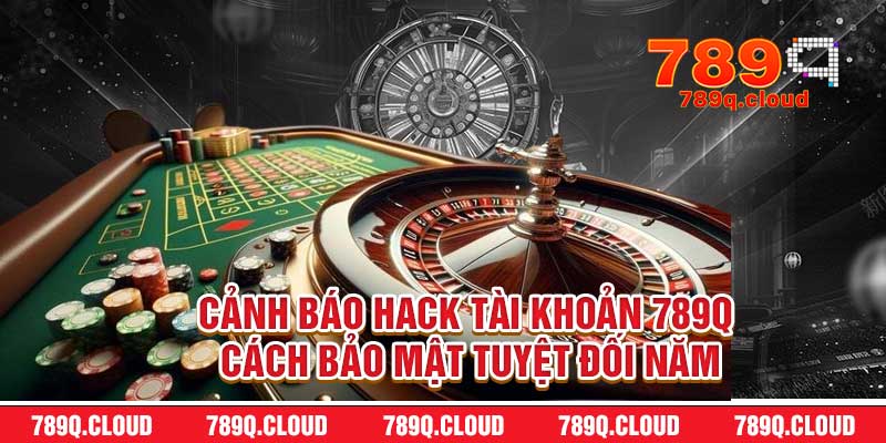 Cảnh Báo Hack Tài Khoản 789q - Cách Bảo Mật Tuyệt Đối Năm