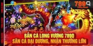 Bắn Cá Long Vương 789q - Săn Cá Đại Dương, Nhận Thưởng Lớn